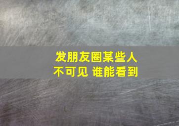 发朋友圈某些人不可见 谁能看到